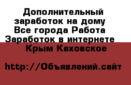 Дополнительный заработок на дому - Все города Работа » Заработок в интернете   . Крым,Каховское